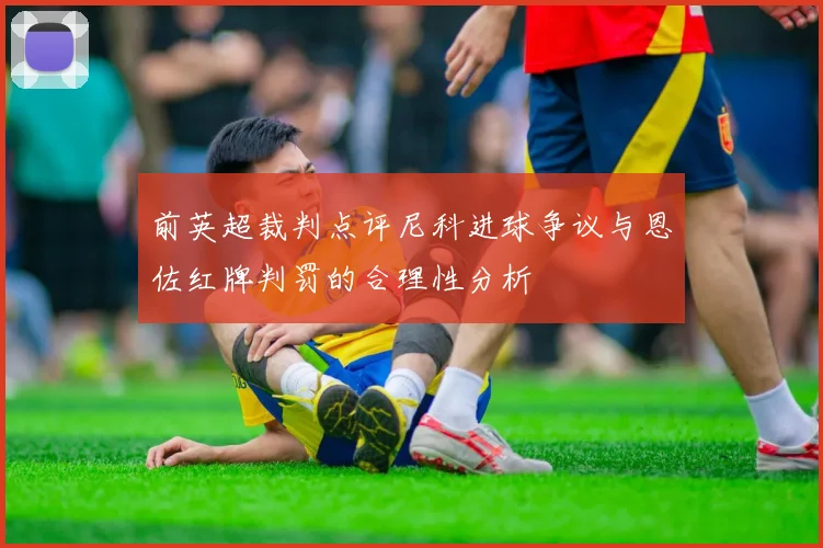 前英超裁判点评尼科进球争议与恩佐红牌判罚的合理性分析