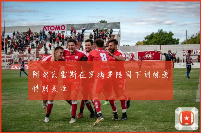 阿尔瓦雷斯在罗梅罗陪同下训练受特别关注