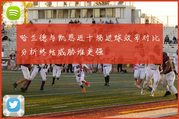 哈兰德与凯恩近十场进球效率对比分析终结威胁谁更强