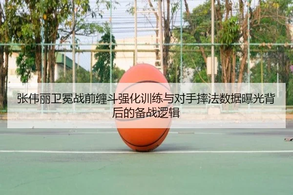 张伟丽卫冕战前缠斗强化训练与对手摔法数据曝光背后的备战逻辑