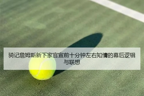 骑记詹姆斯新下家官宣前十分钟左右知情的幕后逻辑与联想