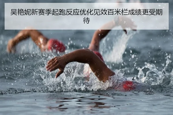 吴艳妮新赛季起跑反应优化见效百米栏成绩更受期待