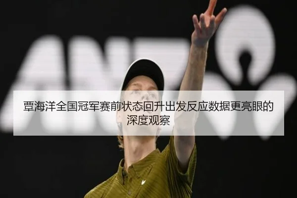 覃海洋全国冠军赛前状态回升出发反应数据更亮眼的深度观察