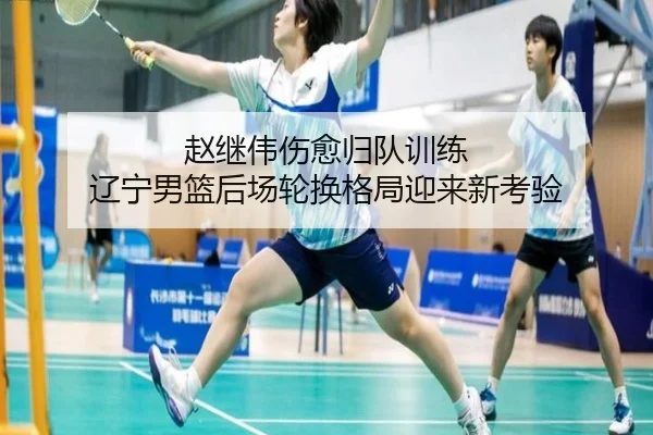 赵继伟伤愈归队训练 辽宁男篮后场轮换格局迎来新考验