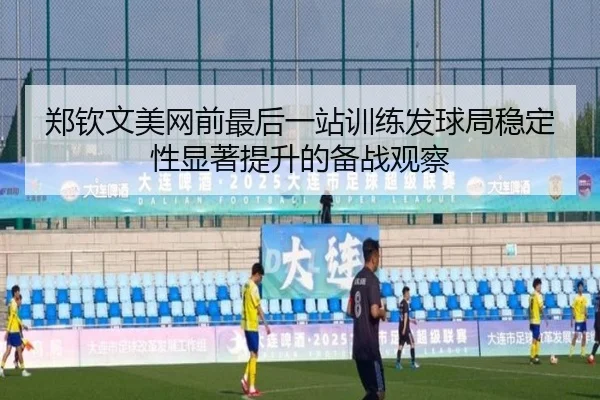 郑钦文美网前最后一站训练发球局稳定性显著提升的备战观察